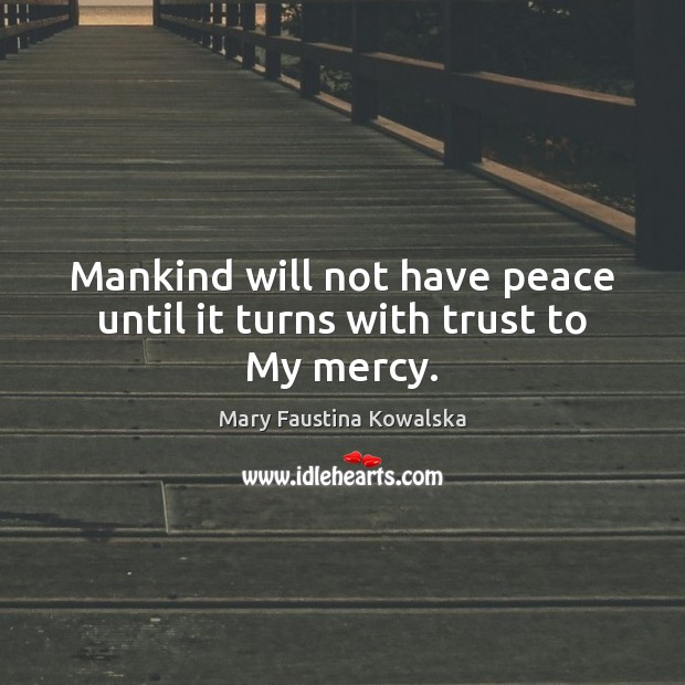 Mankind will not have peace until it turns with trust to My mercy. Mary Faustina Kowalska Picture Quote