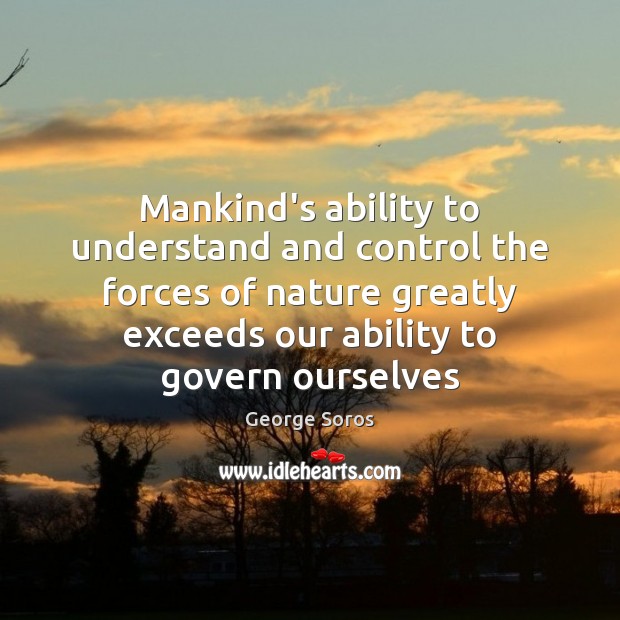 Mankind’s ability to understand and control the forces of nature greatly exceeds George Soros Picture Quote