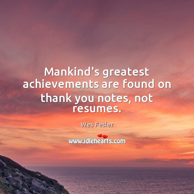 Mankind’s greatest achievements are found on thank you notes, not resumes. Wes Fesler Picture Quote