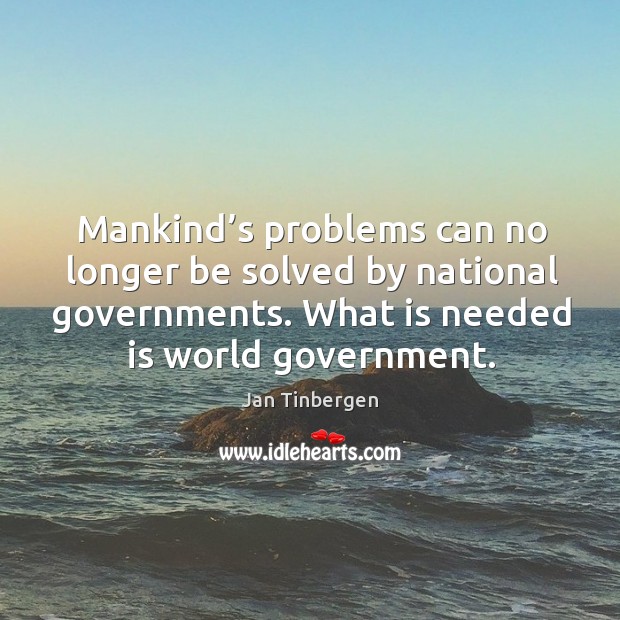 Mankind’s problems can no longer be solved by national governments. What is needed is world government. Jan Tinbergen Picture Quote