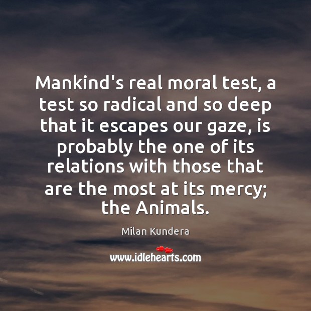 Mankind’s real moral test, a test so radical and so deep that Milan Kundera Picture Quote