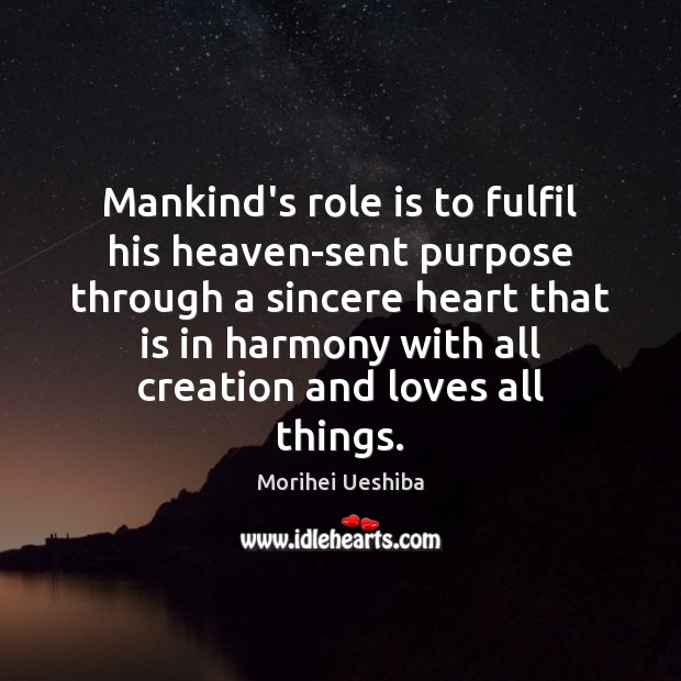 Mankind’s role is to fulfil his heaven-sent purpose through a sincere heart Morihei Ueshiba Picture Quote
