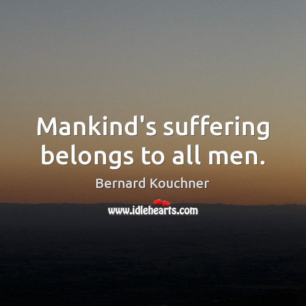 Mankind’s suffering belongs to all men. Bernard Kouchner Picture Quote