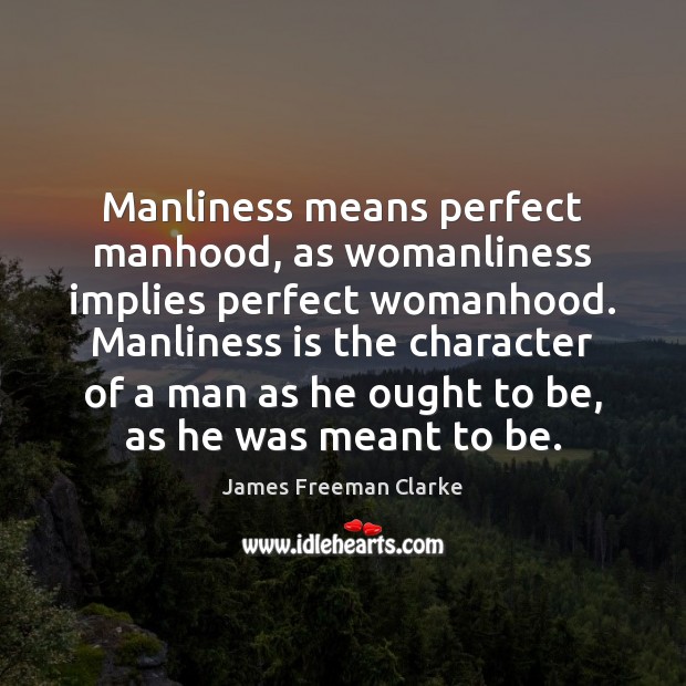 Manliness means perfect manhood, as womanliness implies perfect womanhood. Manliness is the Image