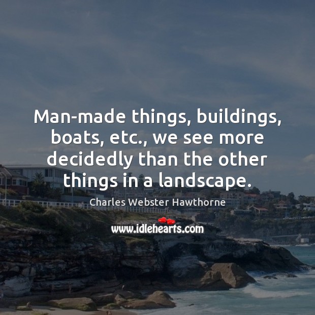 Man-made things, buildings, boats, etc., we see more decidedly than the other Charles Webster Hawthorne Picture Quote