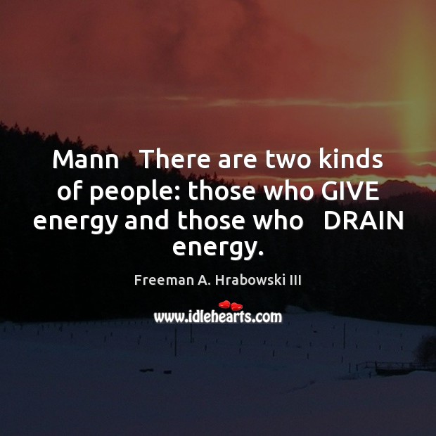 Mann   There are two kinds of people: those who GIVE energy and those who   DRAIN energy. Image