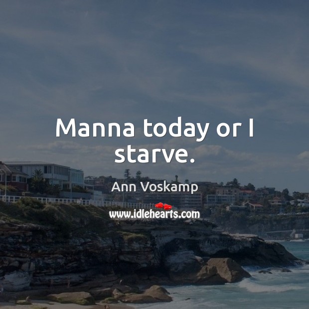 Manna today or I starve. Ann Voskamp Picture Quote
