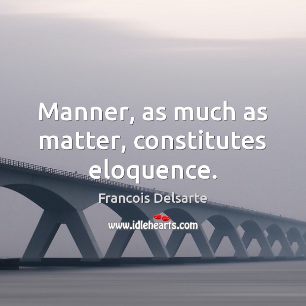 Manner, as much as matter, constitutes eloquence. Francois Delsarte Picture Quote