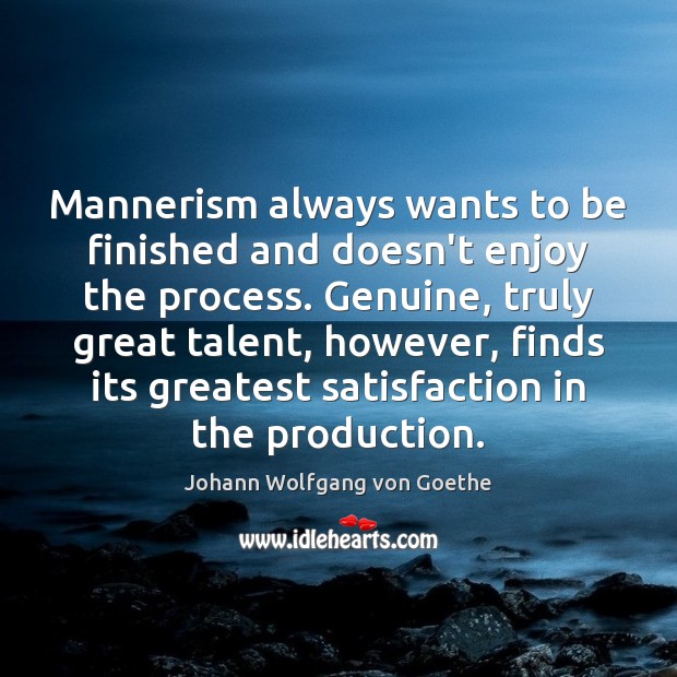 Mannerism always wants to be finished and doesn’t enjoy the process. Genuine, 