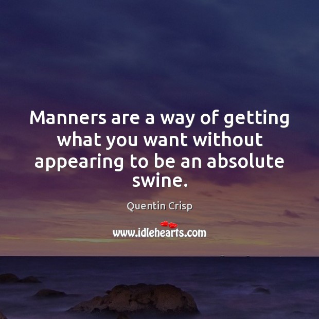 Manners are a way of getting what you want without appearing to be an absolute swine. Quentin Crisp Picture Quote