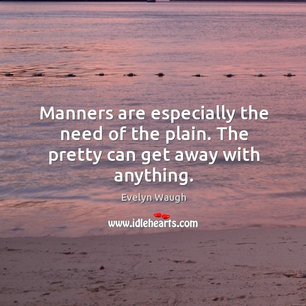 Manners are especially the need of the plain. The pretty can get away with anything. Evelyn Waugh Picture Quote