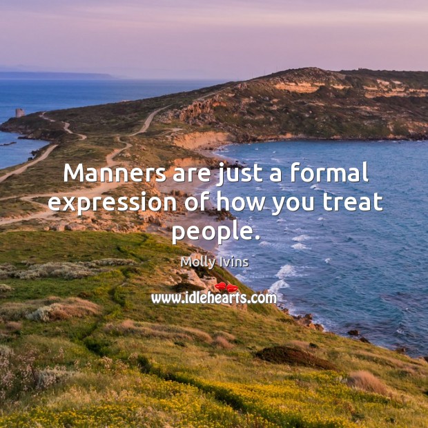Manners are just a formal expression of how you treat people. Molly Ivins Picture Quote