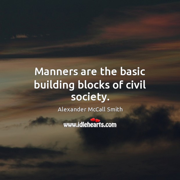 Manners are the basic building blocks of civil society. Alexander McCall Smith Picture Quote