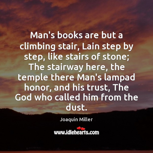 Man’s books are but a climbing stair, Lain step by step, like 