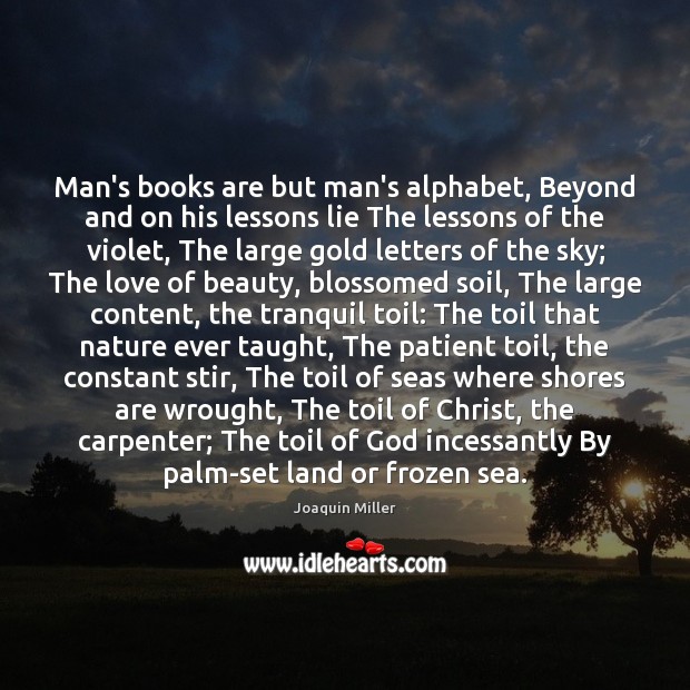 Man’s books are but man’s alphabet, Beyond and on his lessons lie 