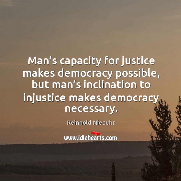 Man’s capacity for justice makes democracy possible, but man’s inclination to injustice makes democracy necessary. Reinhold Niebuhr Picture Quote