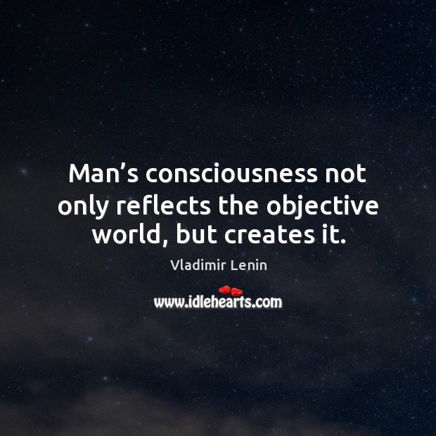 Man’s consciousness not only reflects the objective world, but creates it. Image