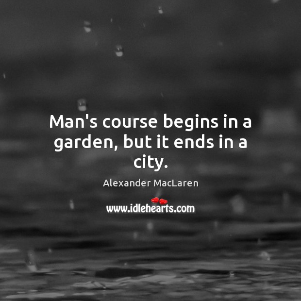 Man’s course begins in a garden, but it ends in a city. Alexander MacLaren Picture Quote