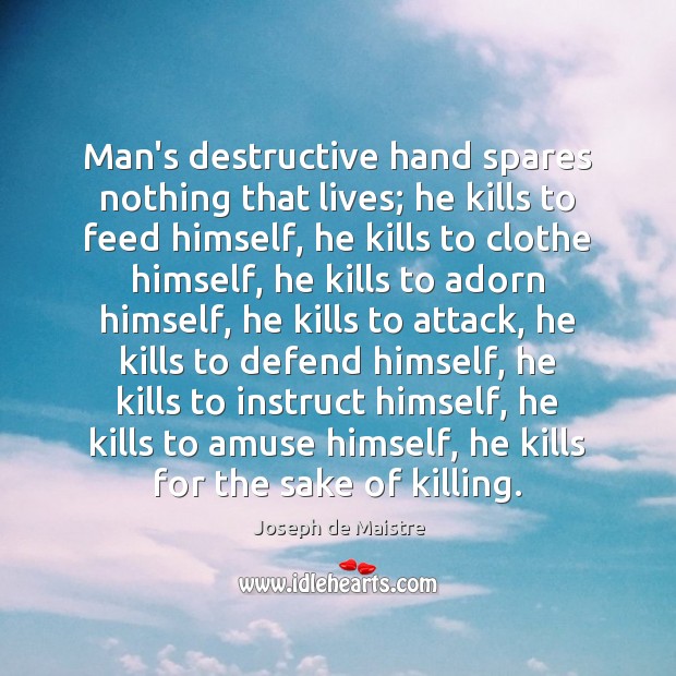 Man’s destructive hand spares nothing that lives; he kills to feed himself, 