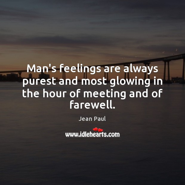 Man’s feelings are always purest and most glowing in the hour of meeting and of farewell. Jean Paul Picture Quote