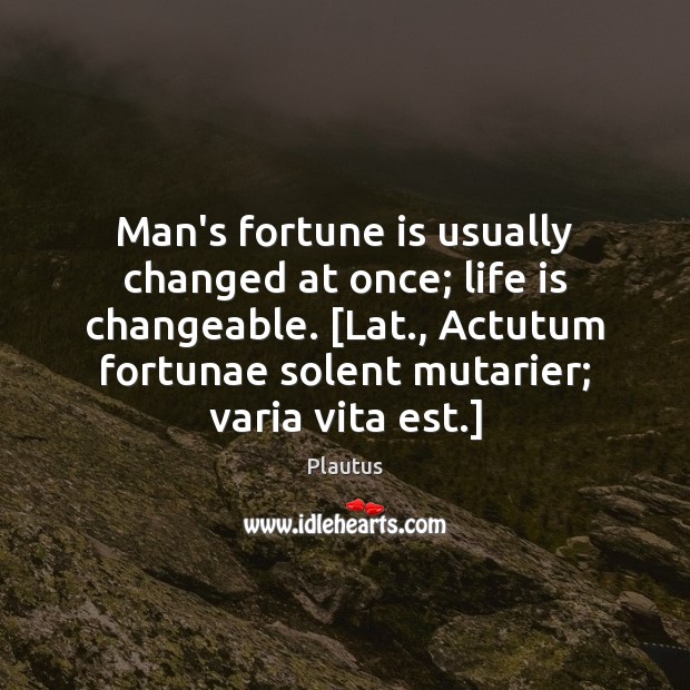 Man’s fortune is usually changed at once; life is changeable. [Lat., Actutum Plautus Picture Quote