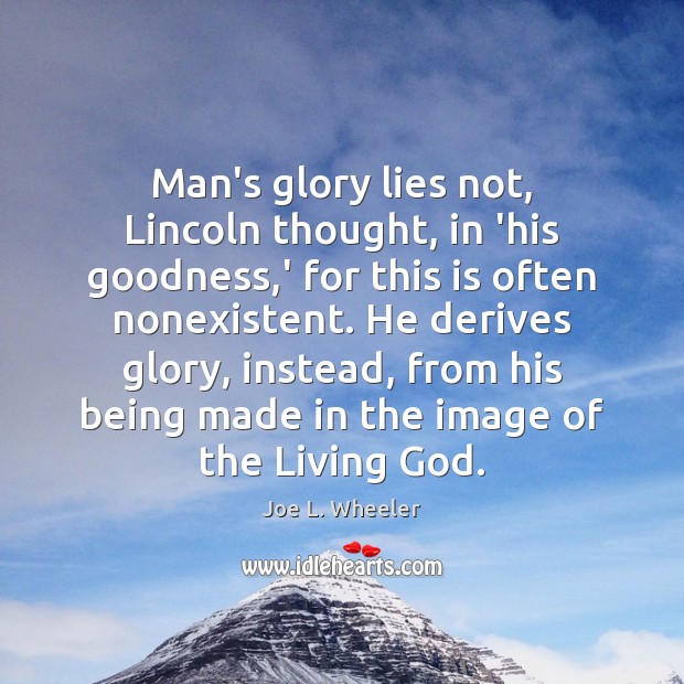 Man’s glory lies not, Lincoln thought, in ‘his goodness,’ for this Joe L. Wheeler Picture Quote