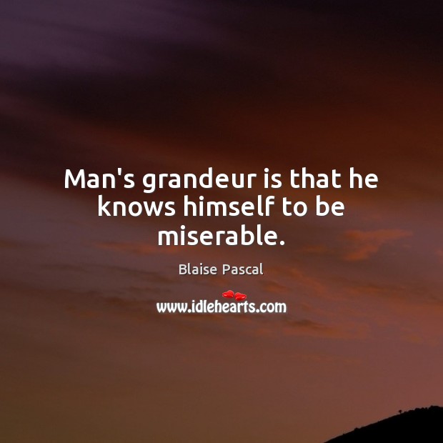 Man’s grandeur is that he knows himself to be miserable. Blaise Pascal Picture Quote