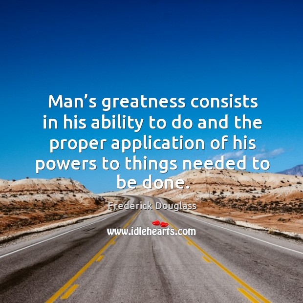 Man’s greatness consists in his ability to do and the proper application of his powers to things needed to be done. Image