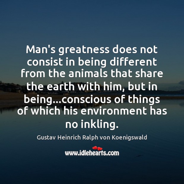 Man’s greatness does not consist in being different from the animals that Gustav Heinrich Ralph von Koenigswald Picture Quote