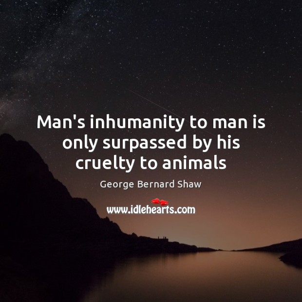 Man’s inhumanity to man is only surpassed by his cruelty to animals George Bernard Shaw Picture Quote