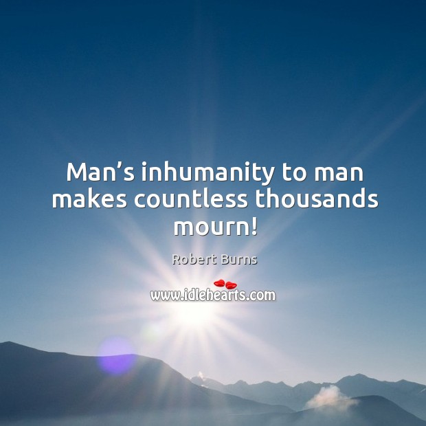 Man’s inhumanity to man makes countless thousands mourn! Robert Burns Picture Quote
