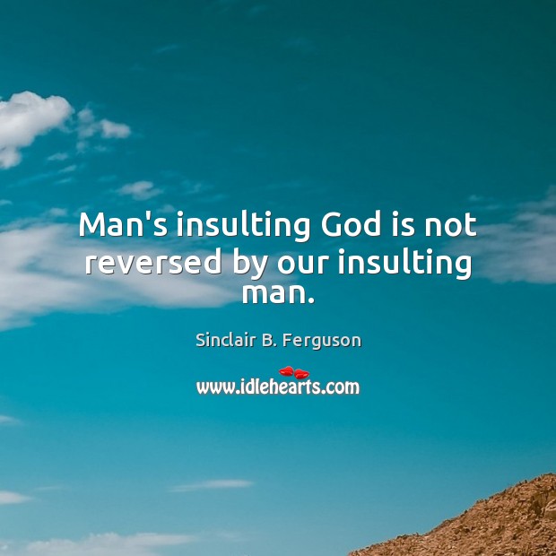 Man’s insulting God is not reversed by our insulting man. Sinclair B. Ferguson Picture Quote