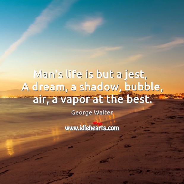 Man’s life is but a jest,   A dream, a shadow, bubble, air, a vapor at the best. George Walter Picture Quote