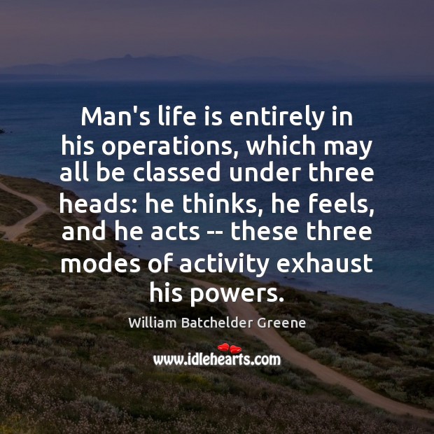 Man’s life is entirely in his operations, which may all be classed William Batchelder Greene Picture Quote