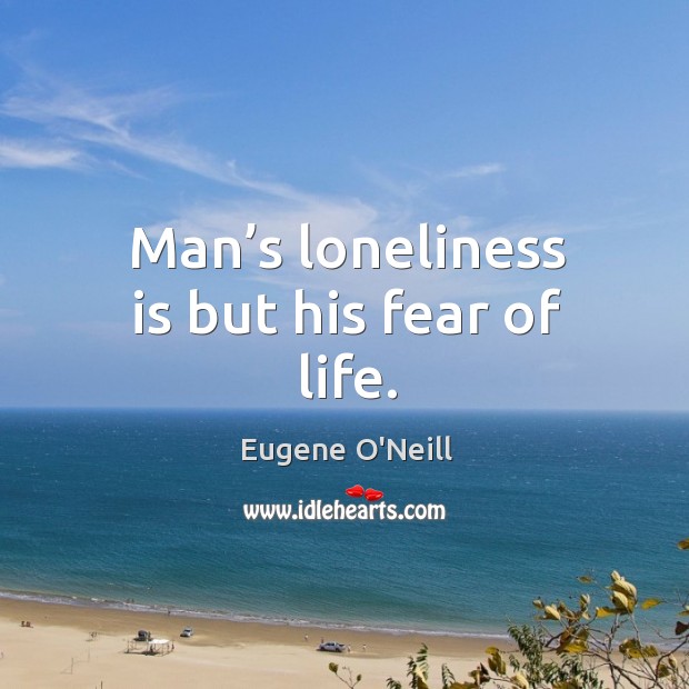 Man’s loneliness is but his fear of life. Eugene O’Neill Picture Quote