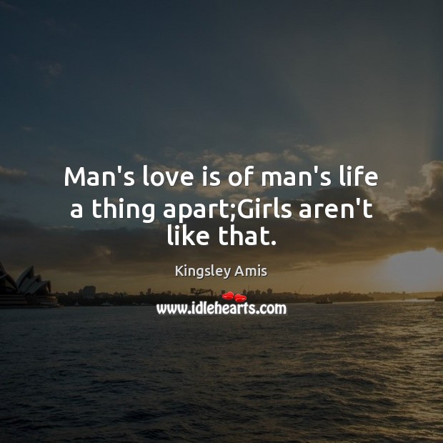 Man’s love is of man’s life a thing apart;Girls aren’t like that. Kingsley Amis Picture Quote