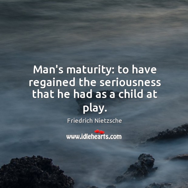 Man’s maturity: to have regained the seriousness that he had as a child at play. Image