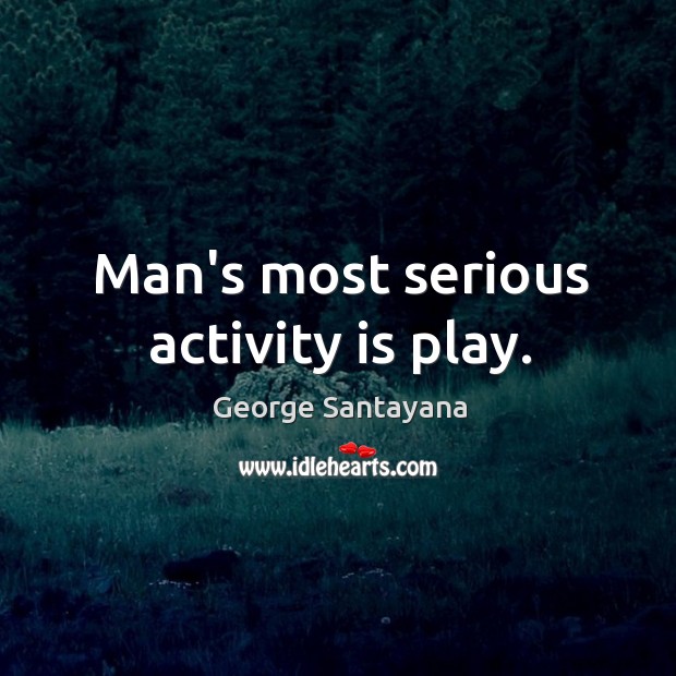 Man’s most serious activity is play. George Santayana Picture Quote