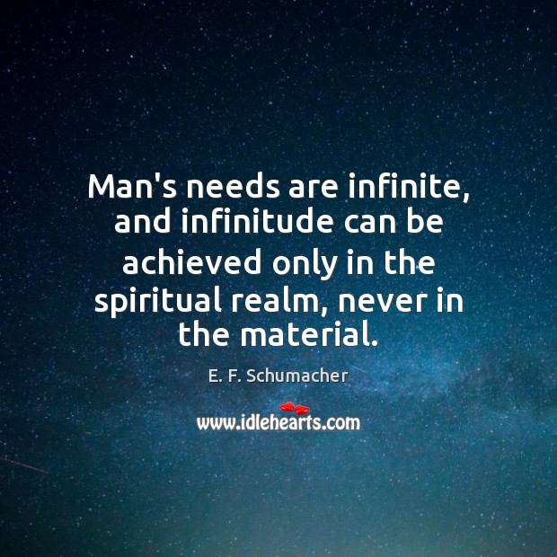 Man’s needs are infinite, and infinitude can be achieved only in the E. F. Schumacher Picture Quote