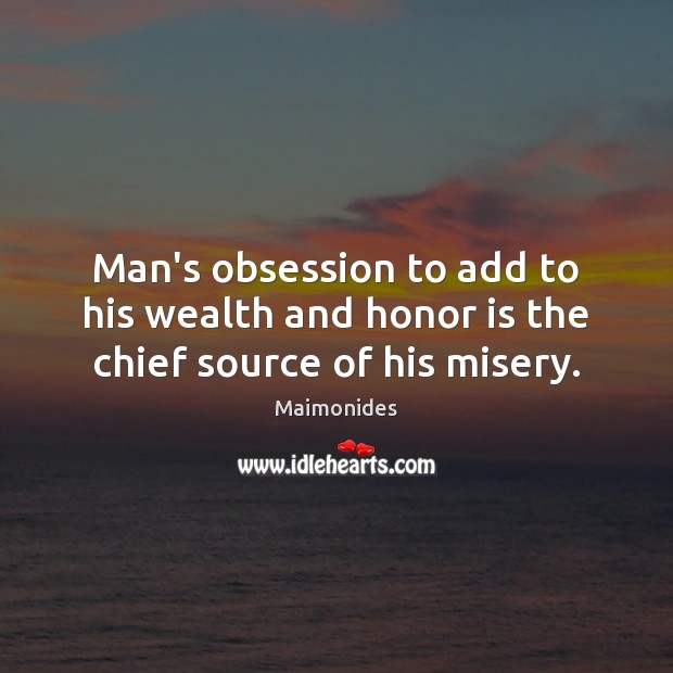 Man’s obsession to add to his wealth and honor is the chief source of his misery. Image