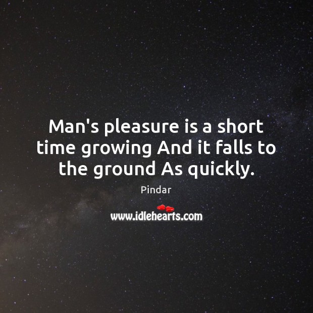 Man’s pleasure is a short time growing And it falls to the ground As quickly. Pindar Picture Quote