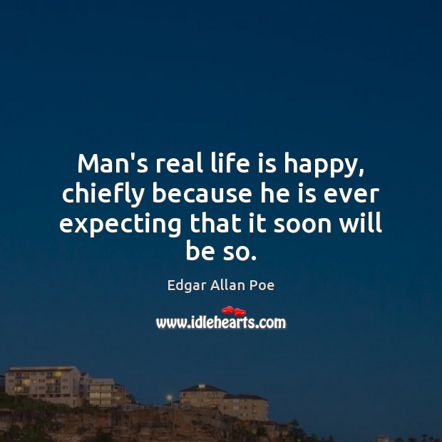 Man’s real life is happy, chiefly because he is ever expecting that it soon will be so. Edgar Allan Poe Picture Quote