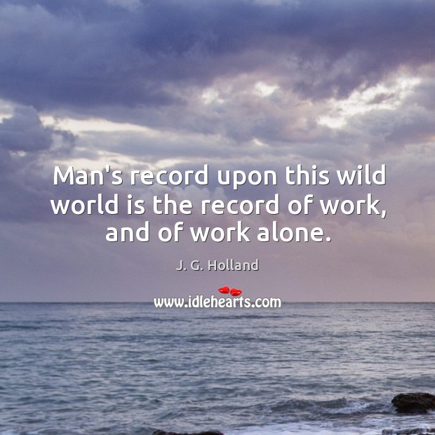 Man’s record upon this wild world is the record of work, and of work alone. J. G. Holland Picture Quote
