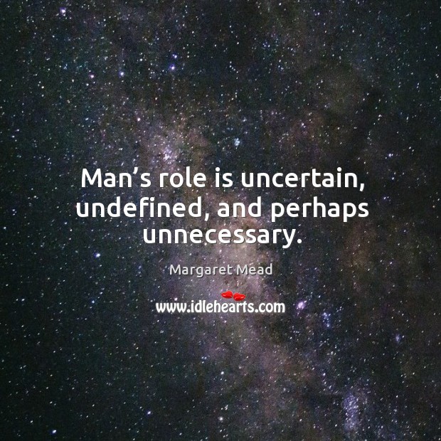 Man’s role is uncertain, undefined, and perhaps unnecessary. Margaret Mead Picture Quote