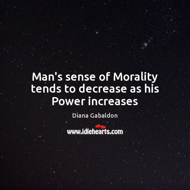 Man’s sense of Morality tends to decrease as his Power increases Diana Gabaldon Picture Quote