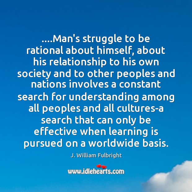 ….Man’s struggle to be rational about himself, about his relationship to his J. William Fulbright Picture Quote