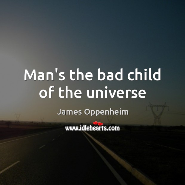 Man’s the bad child of the universe James Oppenheim Picture Quote