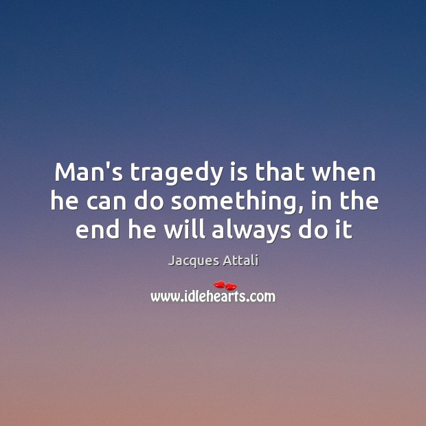 Man’s tragedy is that when he can do something, in the end he will always do it Jacques Attali Picture Quote