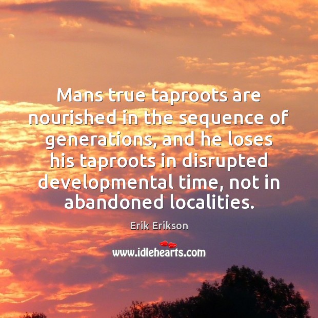 Mans true taproots are nourished in the sequence of generations, and he Erik Erikson Picture Quote