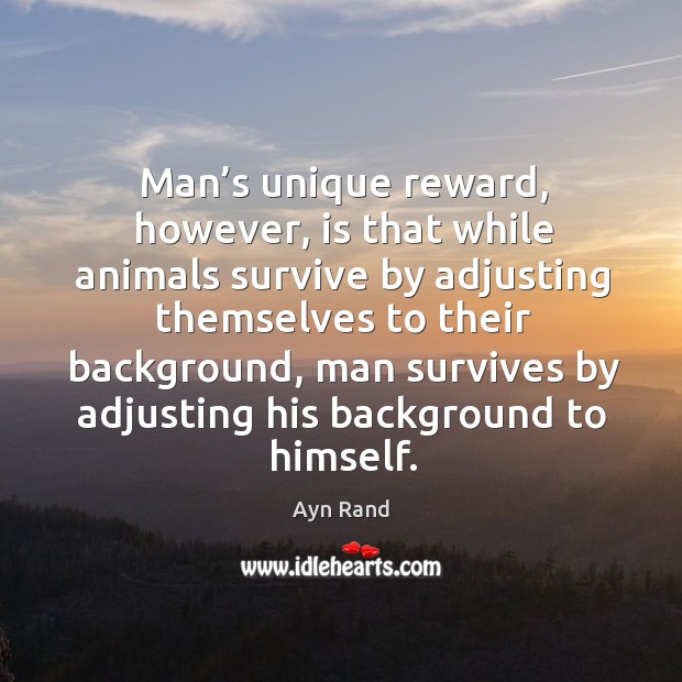 Man’s unique reward, however, is that while animals survive by adjusting themselves to Ayn Rand Picture Quote